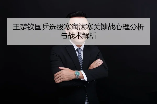 王楚钦国乒选拔赛淘汰赛关键战心理分析与战术解析