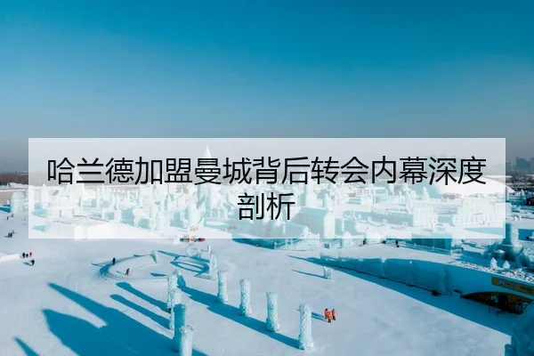 哈兰德加盟曼城背后转会内幕深度剖析